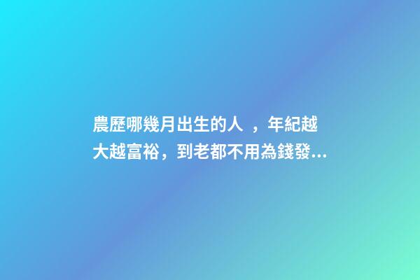 農歷哪幾月出生的人，年紀越大越富裕，到老都不用為錢發愁